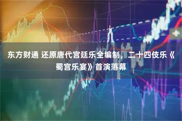 东方财通 还原唐代宫廷乐全编制，二十四伎乐《蜀宫乐宴》首演落幕