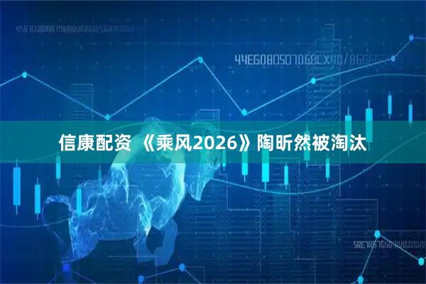 信康配资 《乘风2026》陶昕然被淘汰